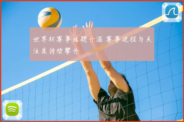 世界杯赛事话题升温 赛事进程与关注度持续攀升