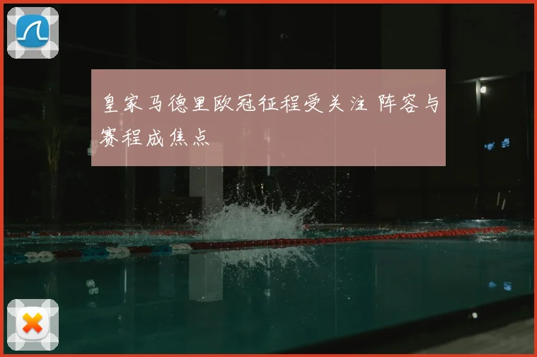 皇家马德里欧冠征程受关注 阵容与赛程成焦点