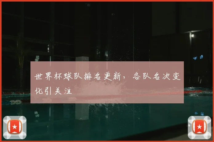 世界杯球队排名更新,各队名次变化引关注