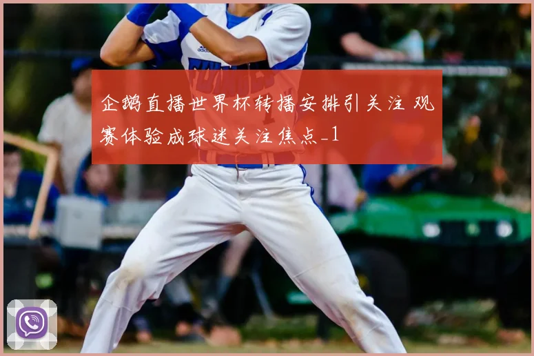企鹅直播世界杯转播安排引关注 观赛体验成球迷关注焦点_1